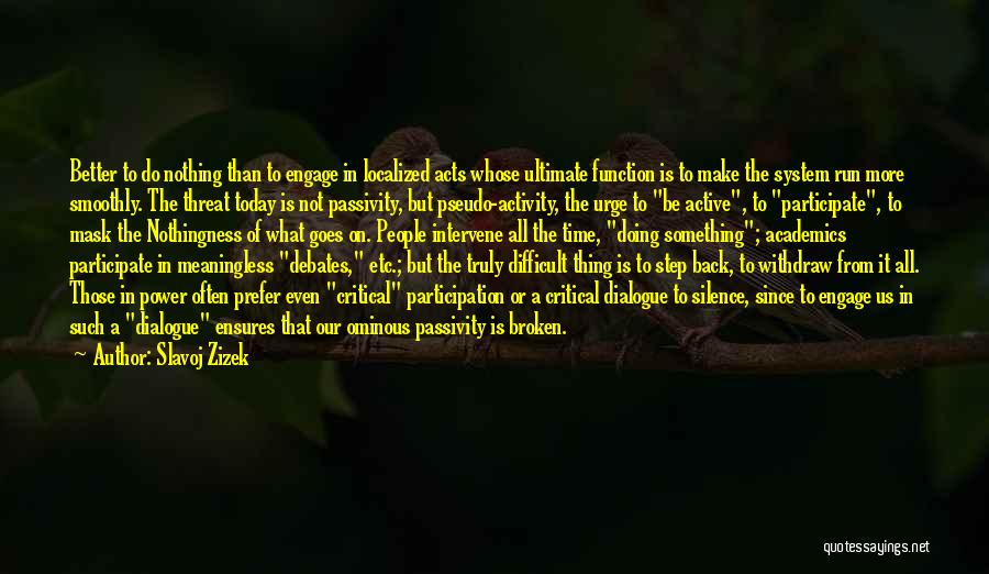 Slavoj Zizek Quotes: Better To Do Nothing Than To Engage In Localized Acts Whose Ultimate Function Is To Make The System Run More