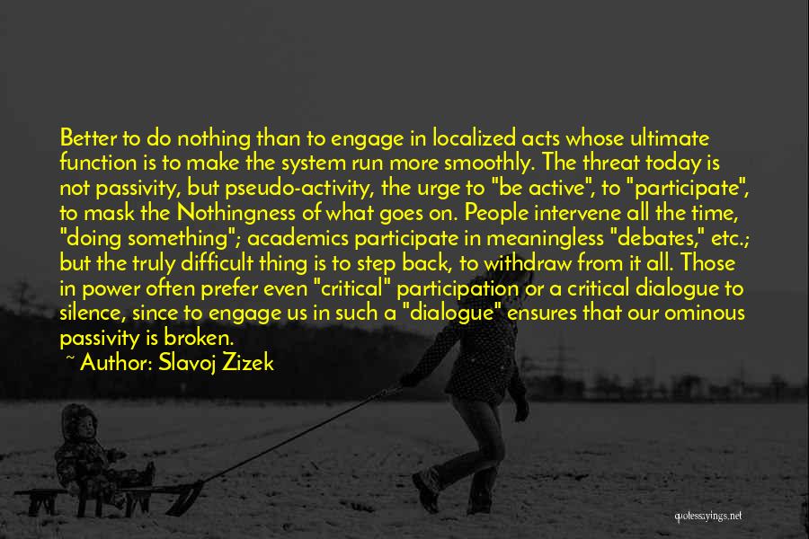 Slavoj Zizek Quotes: Better To Do Nothing Than To Engage In Localized Acts Whose Ultimate Function Is To Make The System Run More