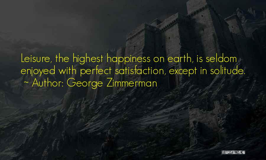 George Zimmerman Quotes: Leisure, The Highest Happiness On Earth, Is Seldom Enjoyed With Perfect Satisfaction, Except In Solitude.