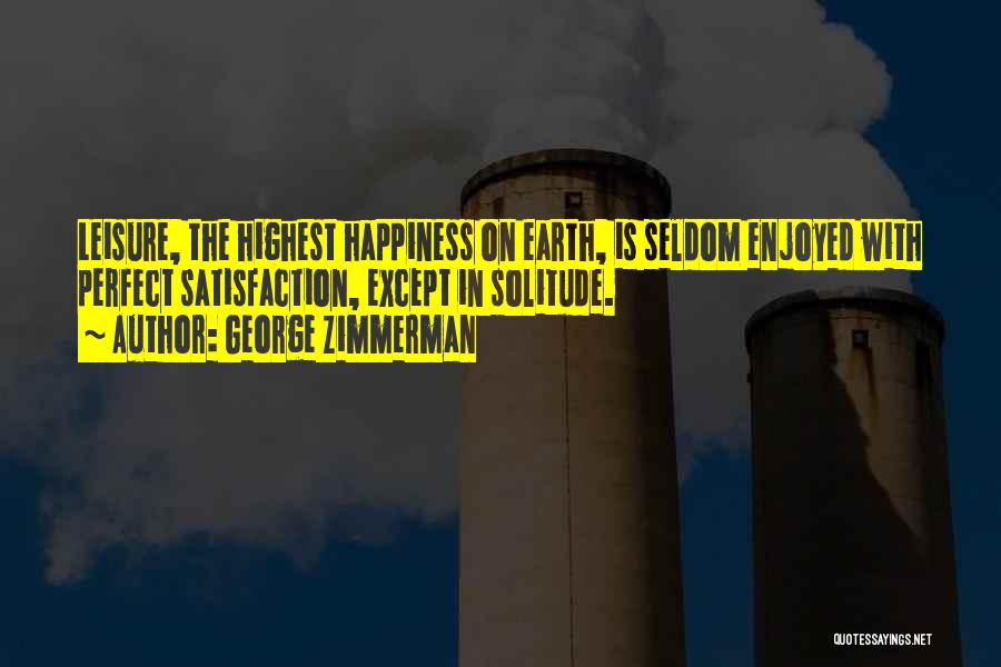 George Zimmerman Quotes: Leisure, The Highest Happiness On Earth, Is Seldom Enjoyed With Perfect Satisfaction, Except In Solitude.