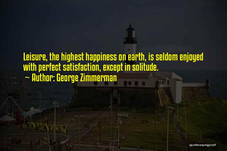 George Zimmerman Quotes: Leisure, The Highest Happiness On Earth, Is Seldom Enjoyed With Perfect Satisfaction, Except In Solitude.