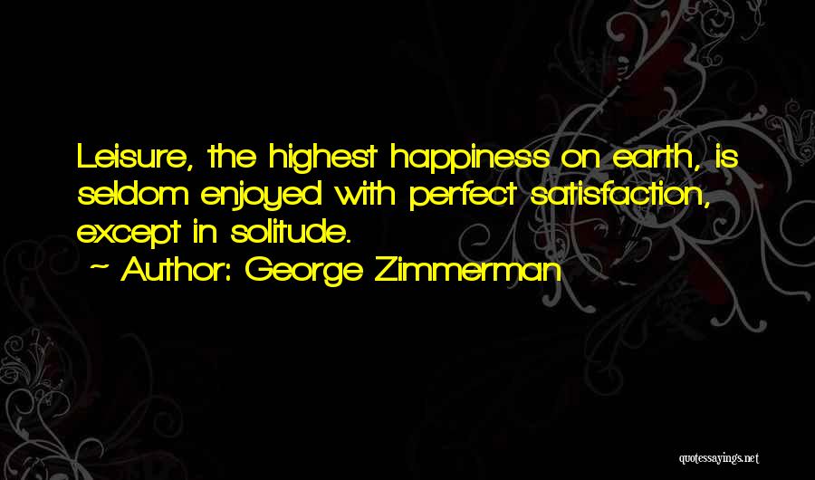 George Zimmerman Quotes: Leisure, The Highest Happiness On Earth, Is Seldom Enjoyed With Perfect Satisfaction, Except In Solitude.