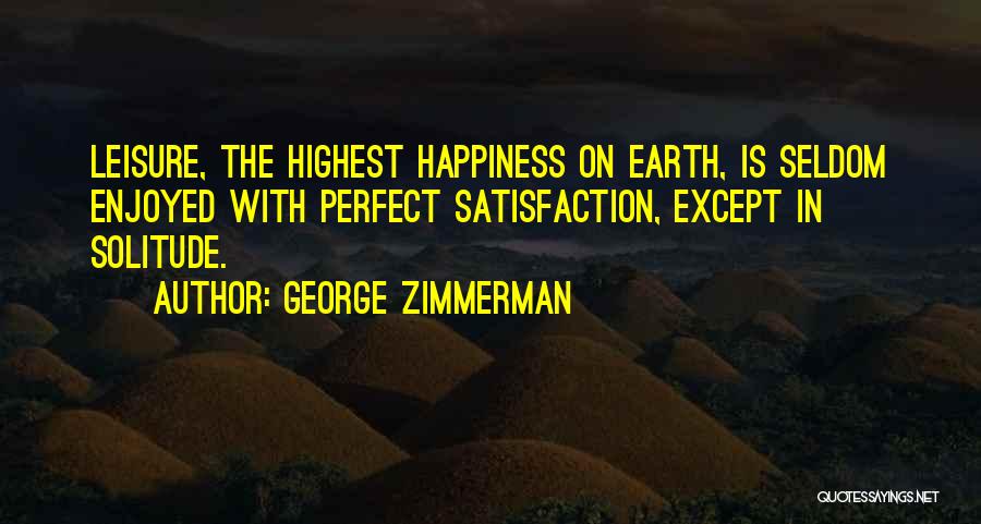 George Zimmerman Quotes: Leisure, The Highest Happiness On Earth, Is Seldom Enjoyed With Perfect Satisfaction, Except In Solitude.