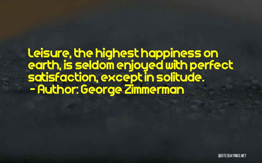 George Zimmerman Quotes: Leisure, The Highest Happiness On Earth, Is Seldom Enjoyed With Perfect Satisfaction, Except In Solitude.