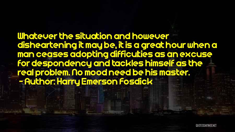 Harry Emerson Fosdick Quotes: Whatever The Situation And However Disheartening It May Be, It Is A Great Hour When A Man Ceases Adopting Difficulties