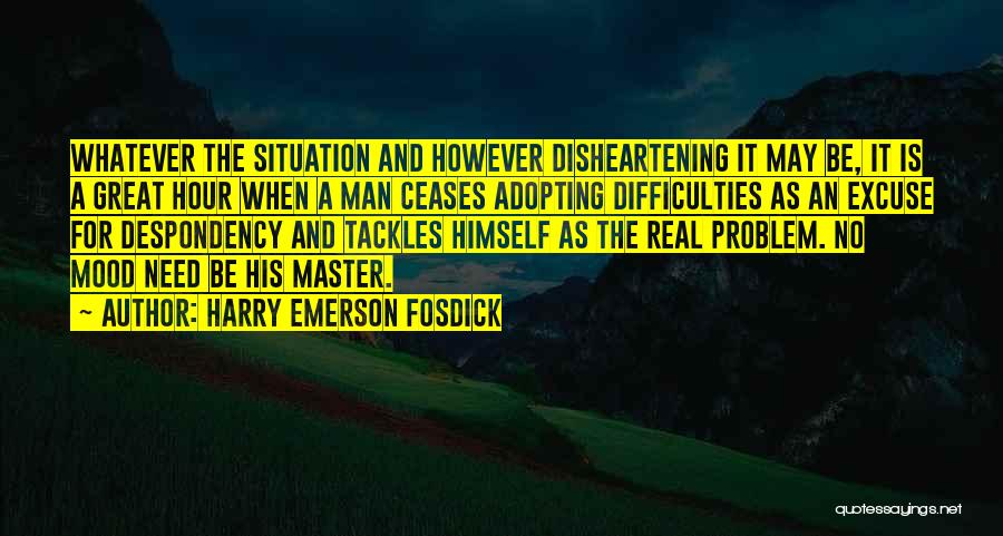 Harry Emerson Fosdick Quotes: Whatever The Situation And However Disheartening It May Be, It Is A Great Hour When A Man Ceases Adopting Difficulties