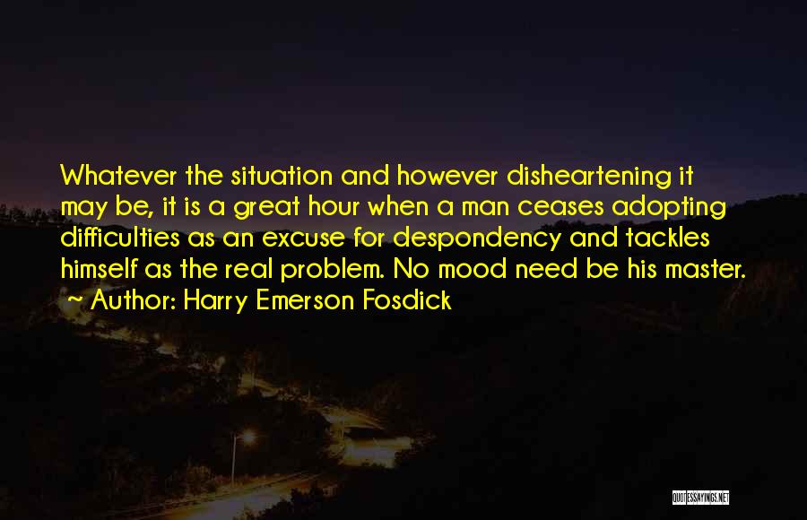 Harry Emerson Fosdick Quotes: Whatever The Situation And However Disheartening It May Be, It Is A Great Hour When A Man Ceases Adopting Difficulties