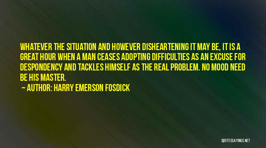 Harry Emerson Fosdick Quotes: Whatever The Situation And However Disheartening It May Be, It Is A Great Hour When A Man Ceases Adopting Difficulties