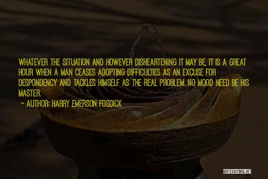 Harry Emerson Fosdick Quotes: Whatever The Situation And However Disheartening It May Be, It Is A Great Hour When A Man Ceases Adopting Difficulties