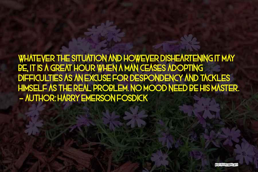 Harry Emerson Fosdick Quotes: Whatever The Situation And However Disheartening It May Be, It Is A Great Hour When A Man Ceases Adopting Difficulties