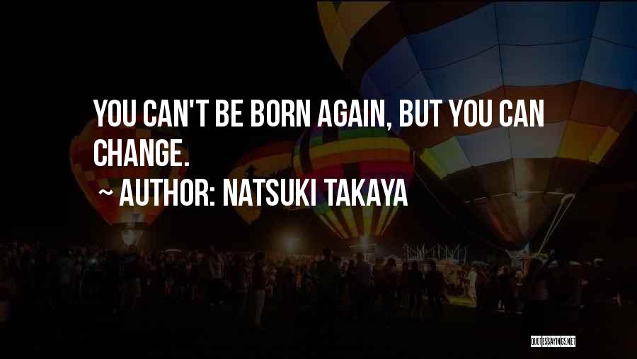 Natsuki Takaya Quotes: You Can't Be Born Again, But You Can Change.