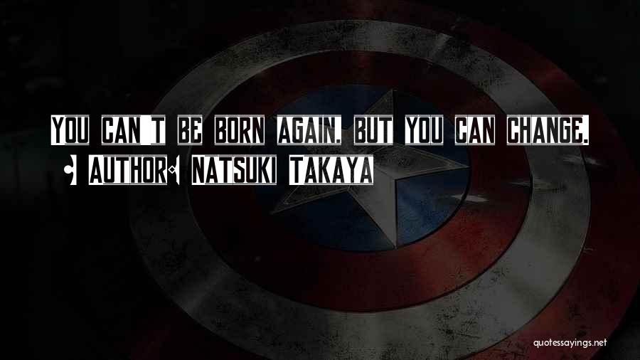 Natsuki Takaya Quotes: You Can't Be Born Again, But You Can Change.