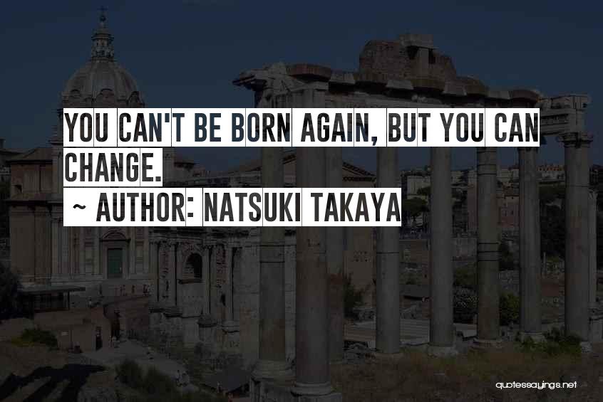 Natsuki Takaya Quotes: You Can't Be Born Again, But You Can Change.