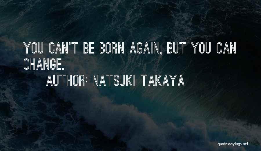 Natsuki Takaya Quotes: You Can't Be Born Again, But You Can Change.