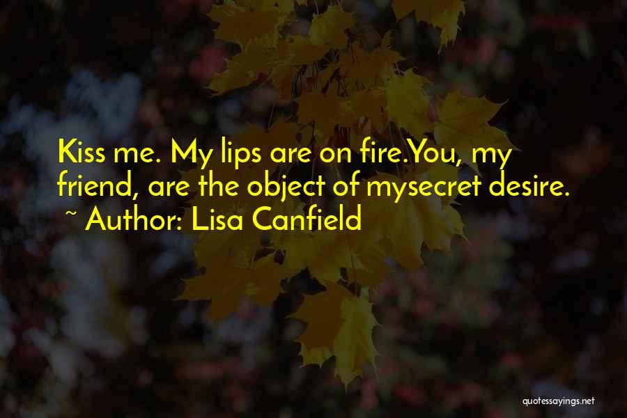 Lisa Canfield Quotes: Kiss Me. My Lips Are On Fire.you, My Friend, Are The Object Of Mysecret Desire.