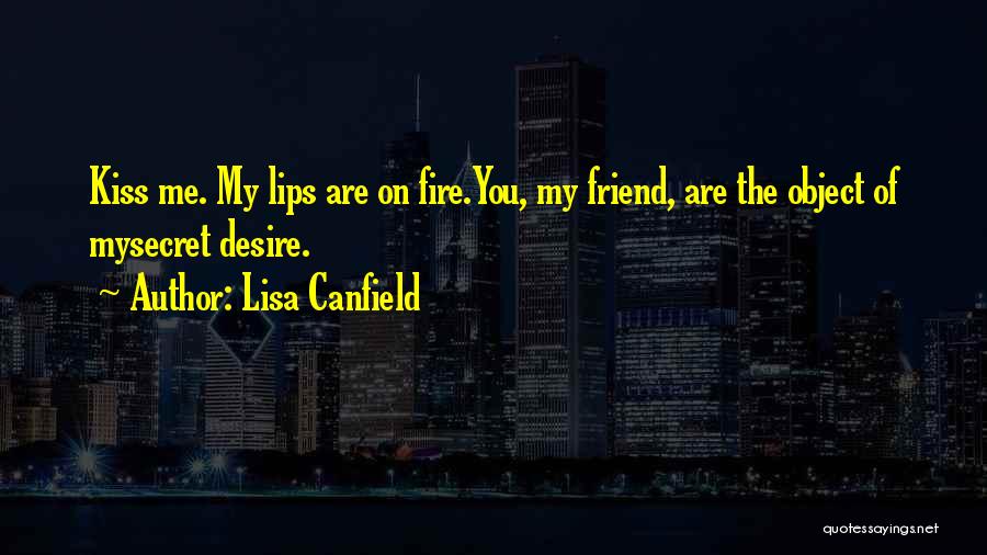 Lisa Canfield Quotes: Kiss Me. My Lips Are On Fire.you, My Friend, Are The Object Of Mysecret Desire.