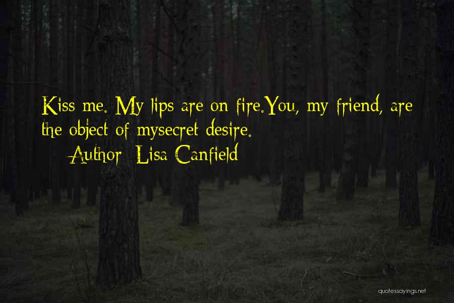 Lisa Canfield Quotes: Kiss Me. My Lips Are On Fire.you, My Friend, Are The Object Of Mysecret Desire.