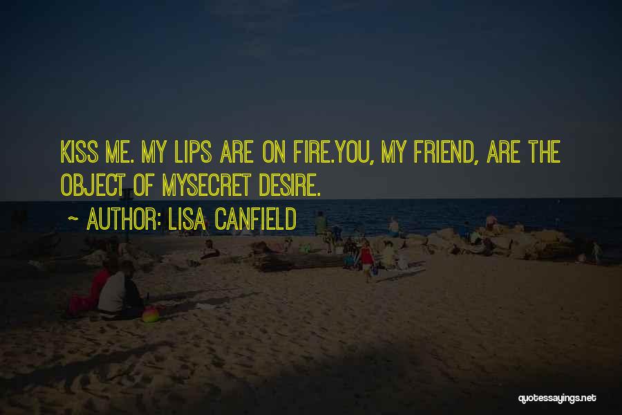 Lisa Canfield Quotes: Kiss Me. My Lips Are On Fire.you, My Friend, Are The Object Of Mysecret Desire.