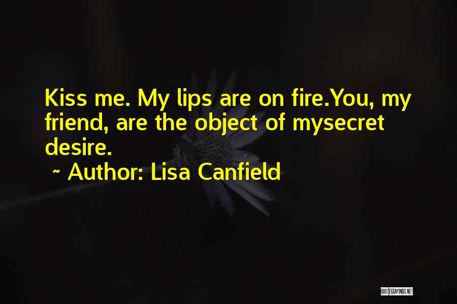 Lisa Canfield Quotes: Kiss Me. My Lips Are On Fire.you, My Friend, Are The Object Of Mysecret Desire.