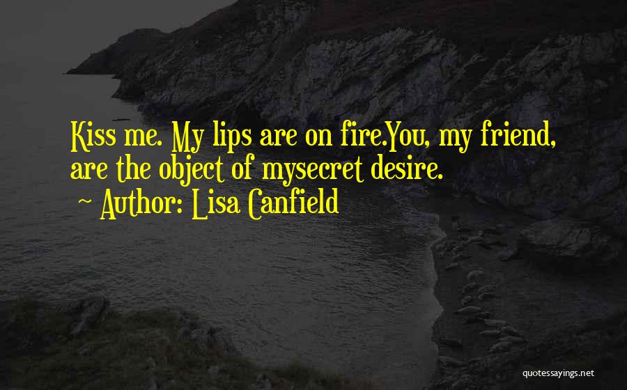 Lisa Canfield Quotes: Kiss Me. My Lips Are On Fire.you, My Friend, Are The Object Of Mysecret Desire.