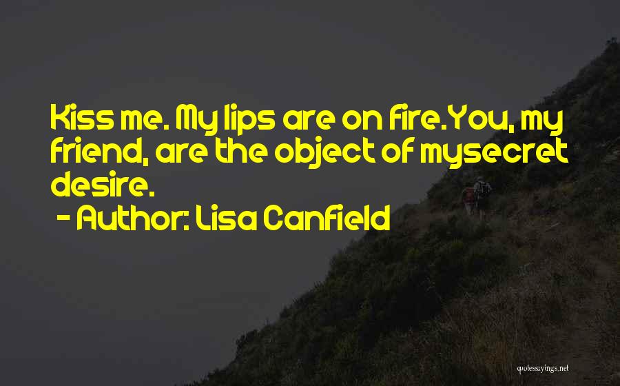 Lisa Canfield Quotes: Kiss Me. My Lips Are On Fire.you, My Friend, Are The Object Of Mysecret Desire.