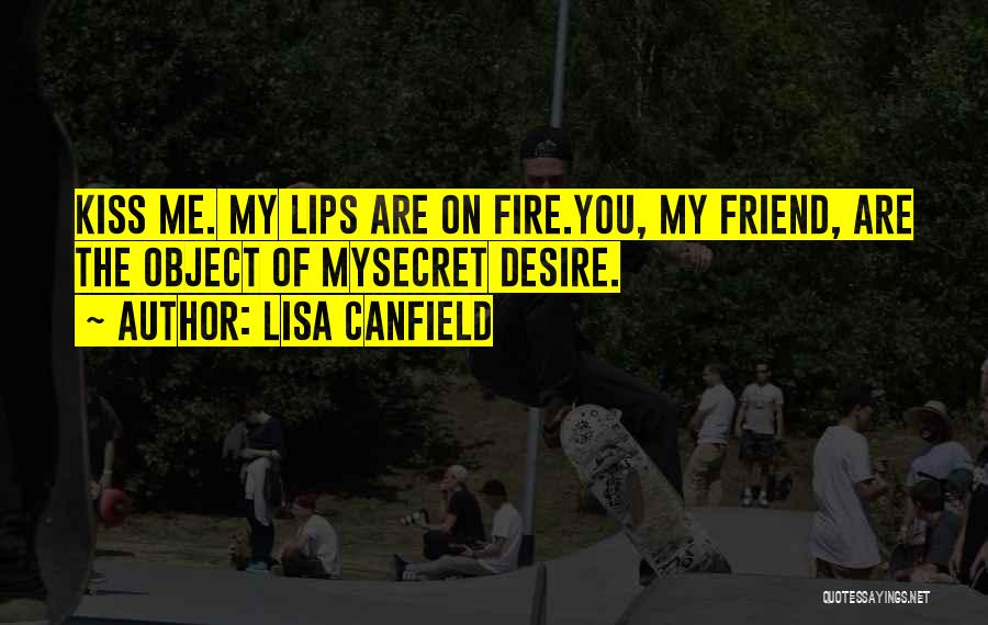 Lisa Canfield Quotes: Kiss Me. My Lips Are On Fire.you, My Friend, Are The Object Of Mysecret Desire.