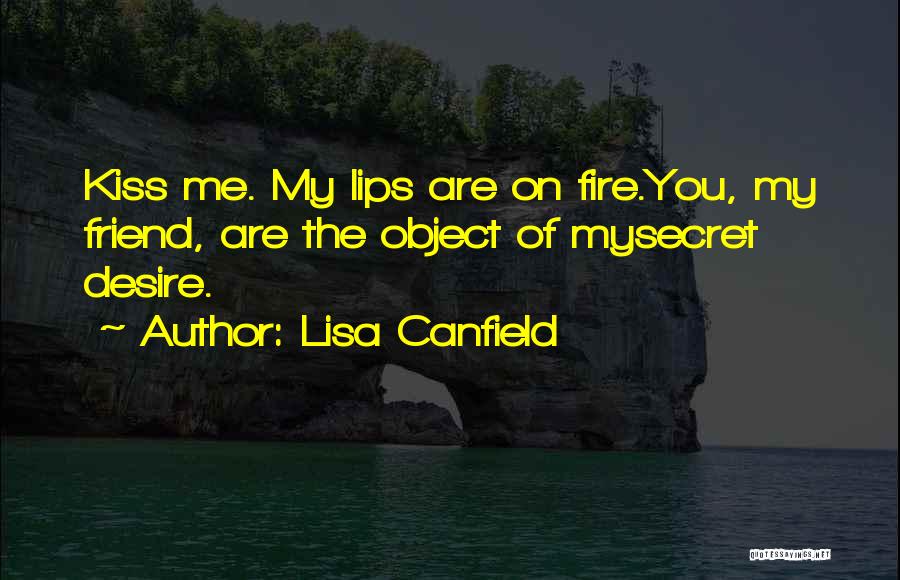 Lisa Canfield Quotes: Kiss Me. My Lips Are On Fire.you, My Friend, Are The Object Of Mysecret Desire.