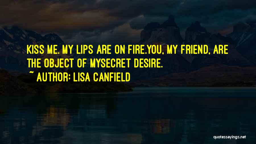 Lisa Canfield Quotes: Kiss Me. My Lips Are On Fire.you, My Friend, Are The Object Of Mysecret Desire.