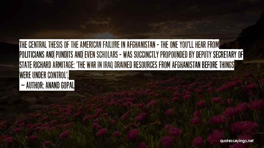 Anand Gopal Quotes: The Central Thesis Of The American Failure In Afghanistan - The One You'll Hear From Politicians And Pundits And Even