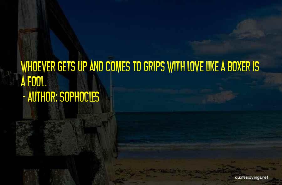 Sophocles Quotes: Whoever Gets Up And Comes To Grips With Love Like A Boxer Is A Fool.