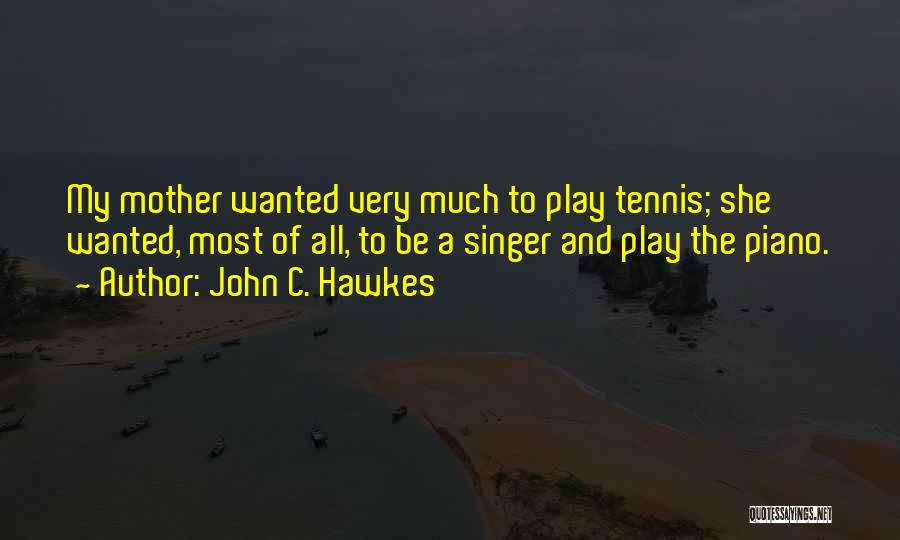 John C. Hawkes Quotes: My Mother Wanted Very Much To Play Tennis; She Wanted, Most Of All, To Be A Singer And Play The