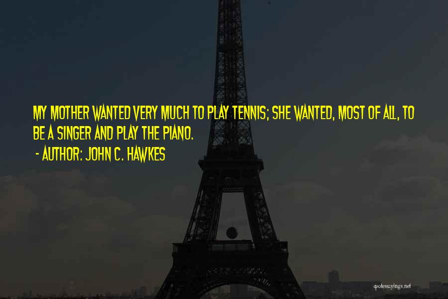 John C. Hawkes Quotes: My Mother Wanted Very Much To Play Tennis; She Wanted, Most Of All, To Be A Singer And Play The