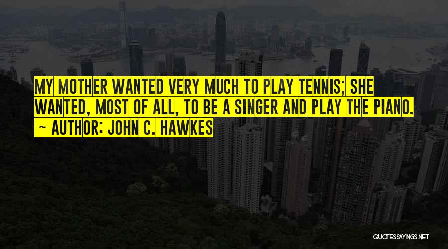 John C. Hawkes Quotes: My Mother Wanted Very Much To Play Tennis; She Wanted, Most Of All, To Be A Singer And Play The