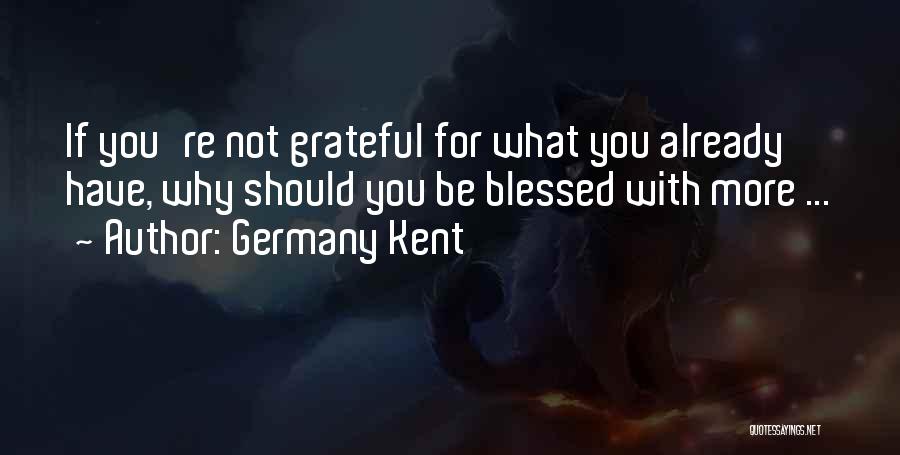 Germany Kent Quotes: If You're Not Grateful For What You Already Have, Why Should You Be Blessed With More ...