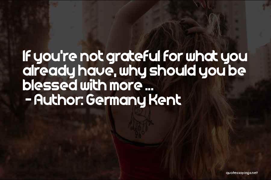 Germany Kent Quotes: If You're Not Grateful For What You Already Have, Why Should You Be Blessed With More ...