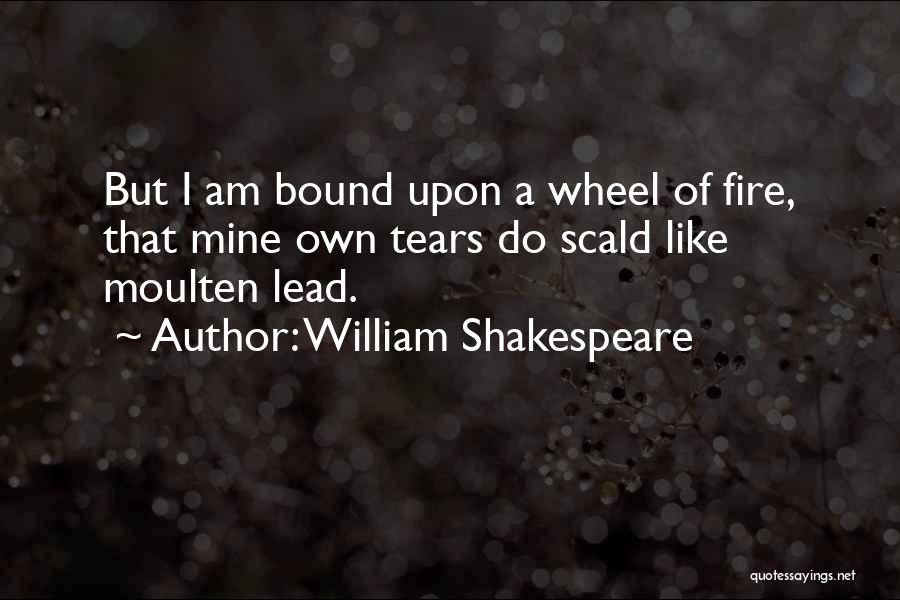 William Shakespeare Quotes: But I Am Bound Upon A Wheel Of Fire, That Mine Own Tears Do Scald Like Moulten Lead.