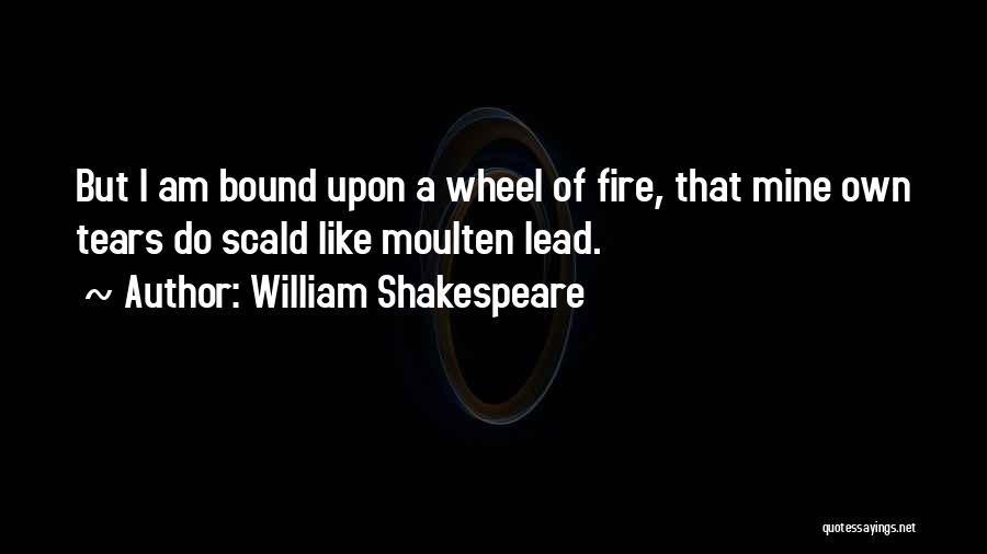 William Shakespeare Quotes: But I Am Bound Upon A Wheel Of Fire, That Mine Own Tears Do Scald Like Moulten Lead.