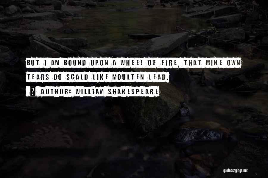 William Shakespeare Quotes: But I Am Bound Upon A Wheel Of Fire, That Mine Own Tears Do Scald Like Moulten Lead.
