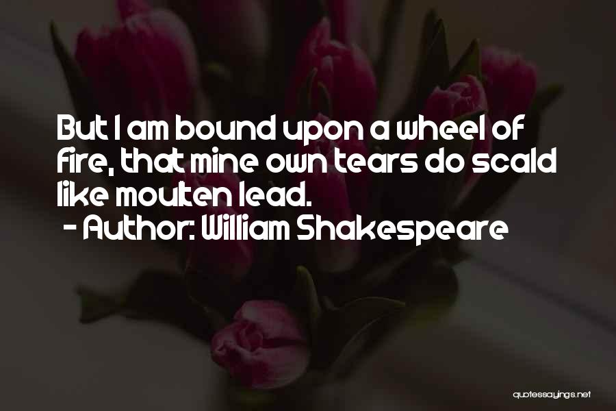 William Shakespeare Quotes: But I Am Bound Upon A Wheel Of Fire, That Mine Own Tears Do Scald Like Moulten Lead.