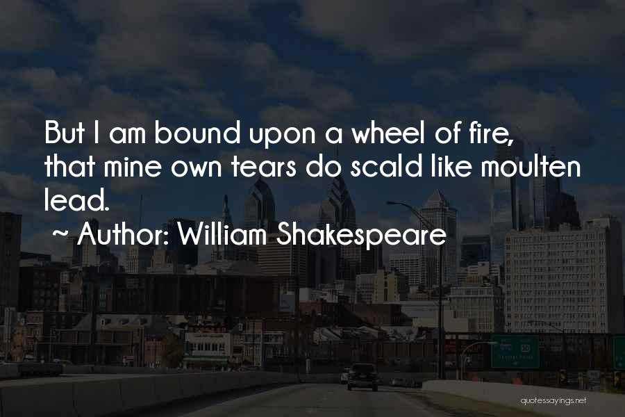 William Shakespeare Quotes: But I Am Bound Upon A Wheel Of Fire, That Mine Own Tears Do Scald Like Moulten Lead.