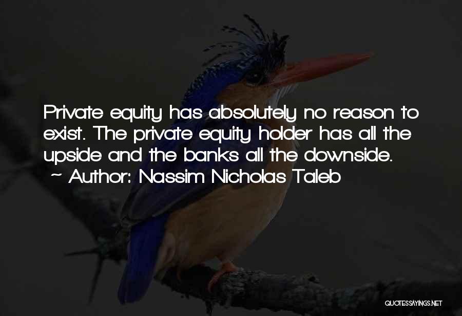 Nassim Nicholas Taleb Quotes: Private Equity Has Absolutely No Reason To Exist. The Private Equity Holder Has All The Upside And The Banks All