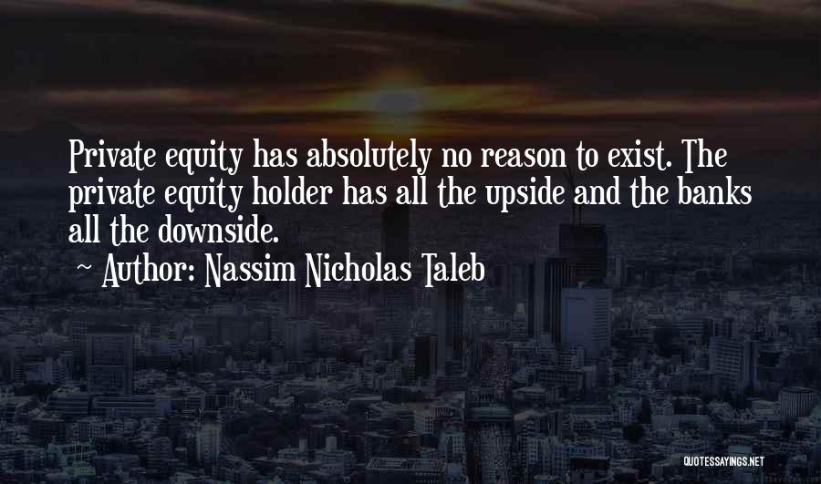 Nassim Nicholas Taleb Quotes: Private Equity Has Absolutely No Reason To Exist. The Private Equity Holder Has All The Upside And The Banks All