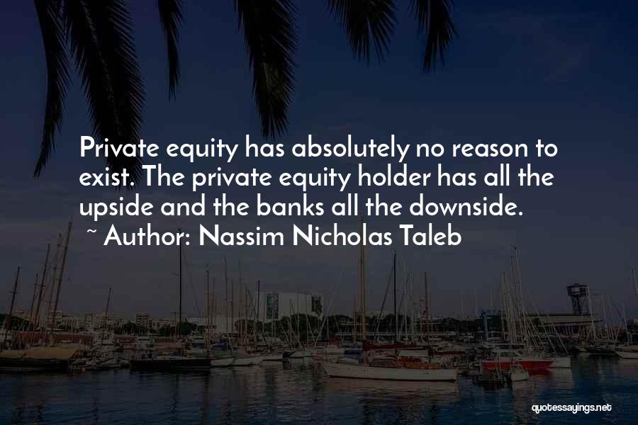 Nassim Nicholas Taleb Quotes: Private Equity Has Absolutely No Reason To Exist. The Private Equity Holder Has All The Upside And The Banks All