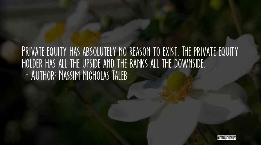 Nassim Nicholas Taleb Quotes: Private Equity Has Absolutely No Reason To Exist. The Private Equity Holder Has All The Upside And The Banks All