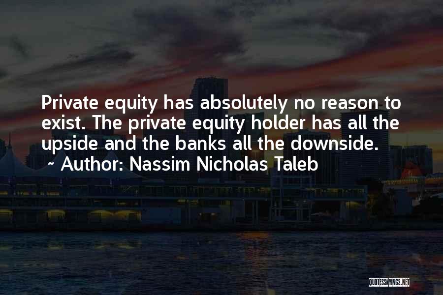 Nassim Nicholas Taleb Quotes: Private Equity Has Absolutely No Reason To Exist. The Private Equity Holder Has All The Upside And The Banks All