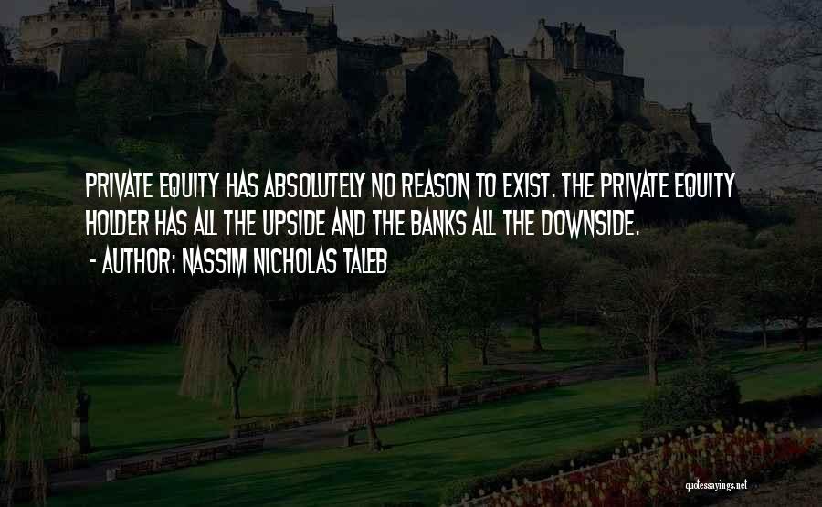 Nassim Nicholas Taleb Quotes: Private Equity Has Absolutely No Reason To Exist. The Private Equity Holder Has All The Upside And The Banks All