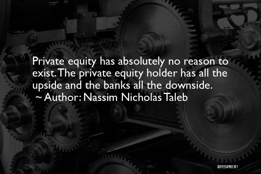 Nassim Nicholas Taleb Quotes: Private Equity Has Absolutely No Reason To Exist. The Private Equity Holder Has All The Upside And The Banks All