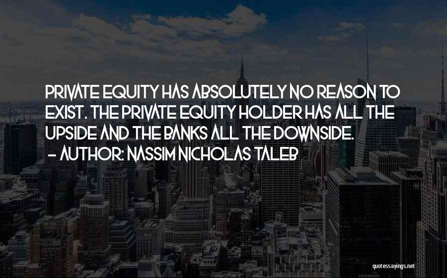Nassim Nicholas Taleb Quotes: Private Equity Has Absolutely No Reason To Exist. The Private Equity Holder Has All The Upside And The Banks All