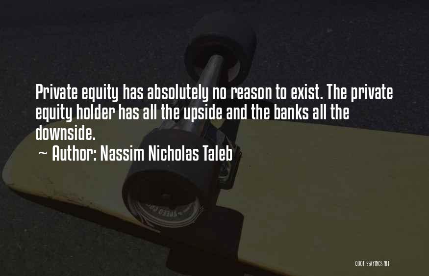 Nassim Nicholas Taleb Quotes: Private Equity Has Absolutely No Reason To Exist. The Private Equity Holder Has All The Upside And The Banks All