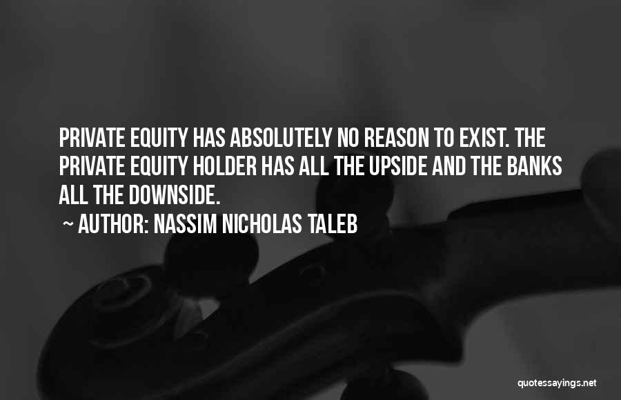 Nassim Nicholas Taleb Quotes: Private Equity Has Absolutely No Reason To Exist. The Private Equity Holder Has All The Upside And The Banks All